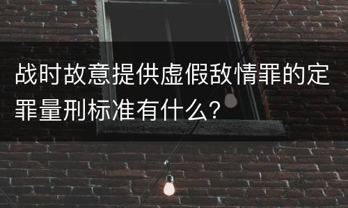 战时故意提供虚假敌情罪的定罪量刑标准有什么? 战时故意提供虚假敌情罪的定罪量刑标准有什么?