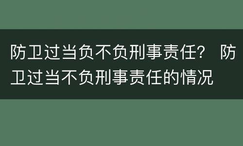防卫过当负不负刑事责任？ 防卫过当不负刑事责任的情况