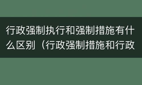 行政强制执行和强制措施有什么区别（行政强制措施和行政强制执行的区别有哪些）