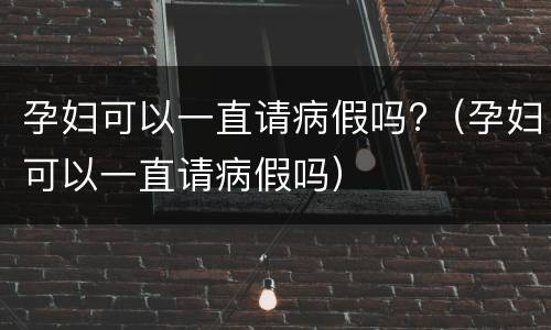 孕妇可以一直请病假吗?（孕妇可以一直请病假吗）
