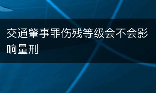 交通肇事罪伤残等级会不会影响量刑