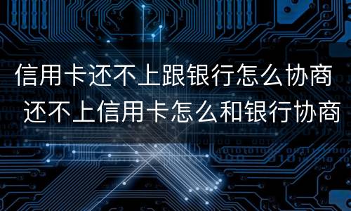 信用卡还不上跟银行怎么协商 还不上信用卡怎么和银行协商