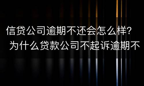 信贷公司逾期不还会怎么样？ 为什么贷款公司不起诉逾期不还的人