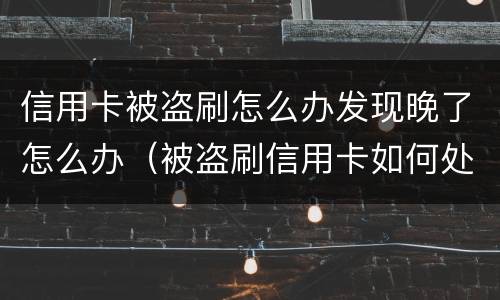 信用卡被盗刷怎么办发现晚了怎么办（被盗刷信用卡如何处理）