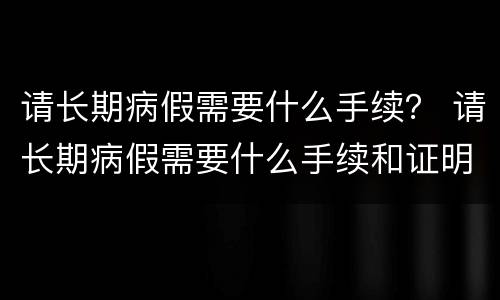 请长期病假需要什么手续？ 请长期病假需要什么手续和证明