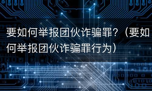 要如何举报团伙诈骗罪?（要如何举报团伙诈骗罪行为）