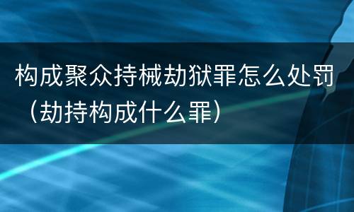 构成聚众持械劫狱罪怎么处罚（劫持构成什么罪）