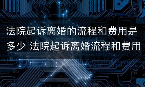法院起诉离婚的流程和费用是多少 法院起诉离婚流程和费用要多少钱