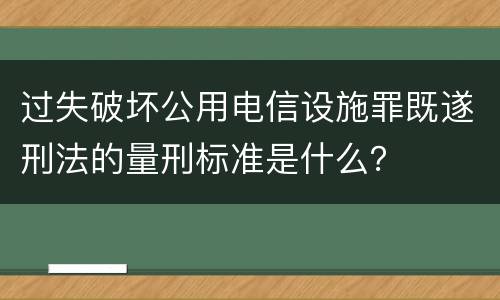 过失破坏公用电信设施罪既遂刑法的量刑标准是什么？
