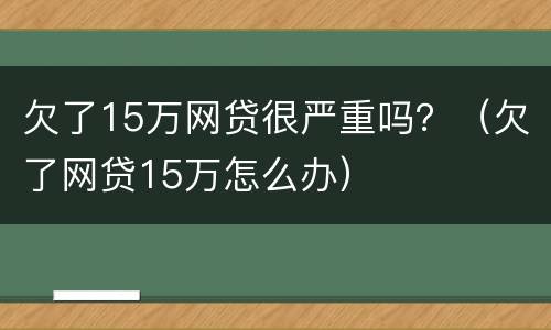 欠了15万网贷很严重吗？（欠了网贷15万怎么办）