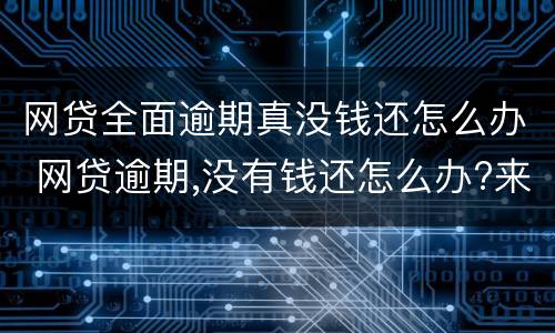网贷全面逾期真没钱还怎么办 网贷逾期,没有钱还怎么办?来听内行和你说怎么解决