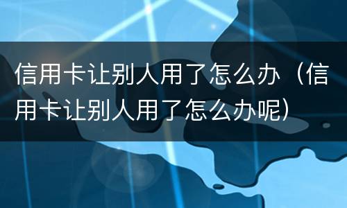 信用卡让别人用了怎么办（信用卡让别人用了怎么办呢）