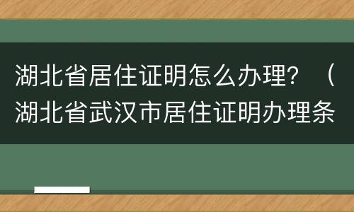 湖北省居住证明怎么办理？（湖北省武汉市居住证明办理条件）
