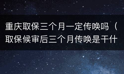 重庆取保三个月一定传唤吗（取保候审后三个月传唤是干什么）