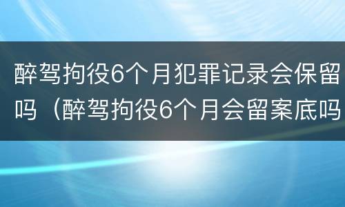 醉驾拘役6个月犯罪记录会保留吗（醉驾拘役6个月会留案底吗）