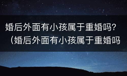 婚后外面有小孩属于重婚吗？（婚后外面有小孩属于重婚吗女方）