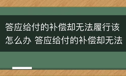 答应给付的补偿却无法履行该怎么办 答应给付的补偿却无法履行该怎么办理