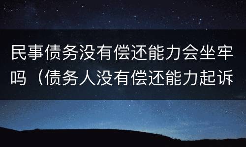 民事债务没有偿还能力会坐牢吗（债务人没有偿还能力起诉有用吗）
