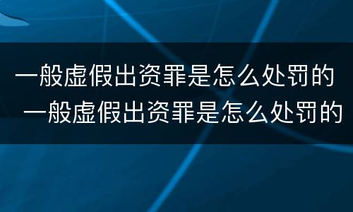 一般虚假出资罪是怎么处罚的 一般虚假出资罪是怎么处罚的呢