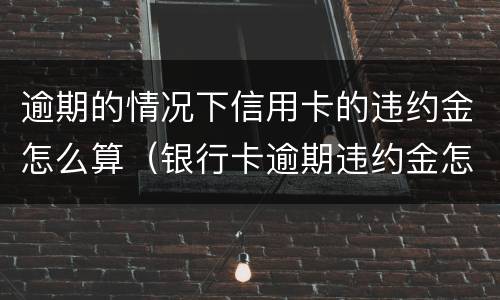 逾期的情况下信用卡的违约金怎么算（银行卡逾期违约金怎么算）