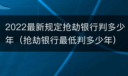 2022最新规定抢劫银行判多少年（抢劫银行最低判多少年）
