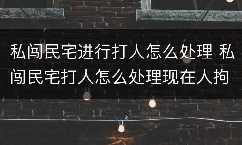 私闯民宅进行打人怎么处理 私闯民宅打人怎么处理现在人拘留了