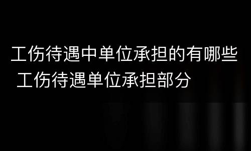 工伤待遇中单位承担的有哪些 工伤待遇单位承担部分