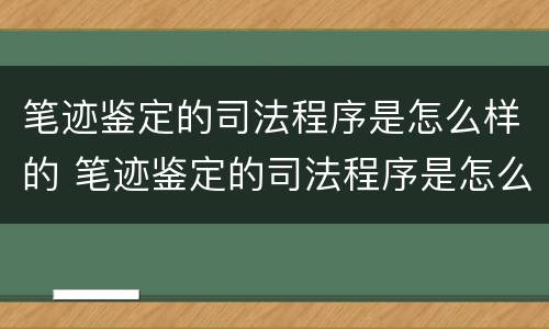 笔迹鉴定的司法程序是怎么样的 笔迹鉴定的司法程序是怎么样的呢