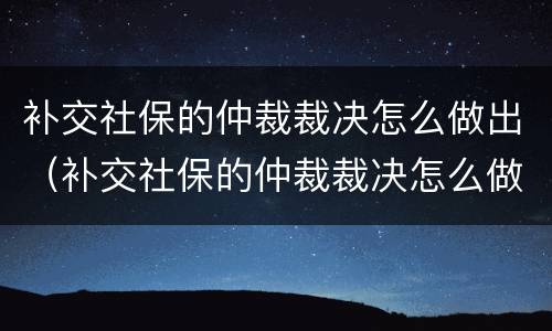 补交社保的仲裁裁决怎么做出（补交社保的仲裁裁决怎么做出来）