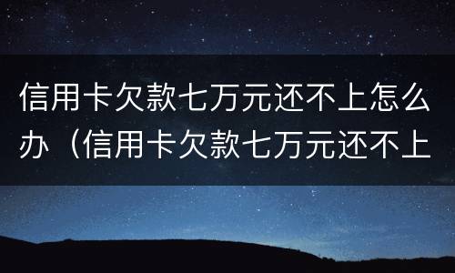 信用卡欠款七万元还不上怎么办（信用卡欠款七万元还不上怎么办呀）
