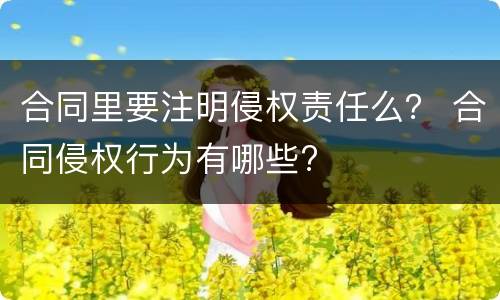 合同里要注明侵权责任么？ 合同侵权行为有哪些?