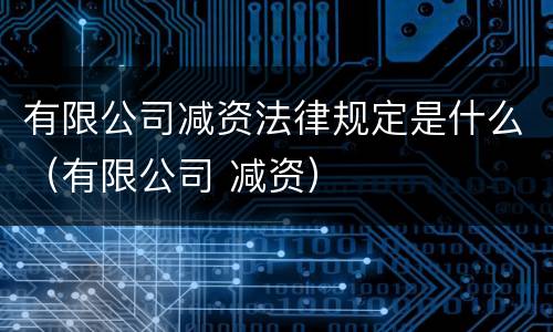 有限公司减资法律规定是什么（有限公司 减资）