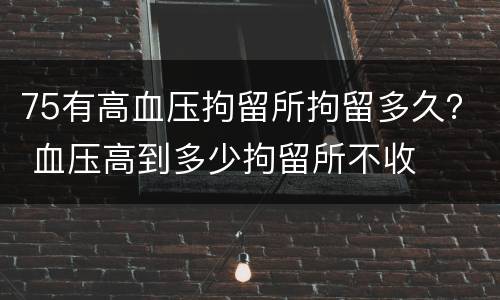 75有高血压拘留所拘留多久？ 血压高到多少拘留所不收