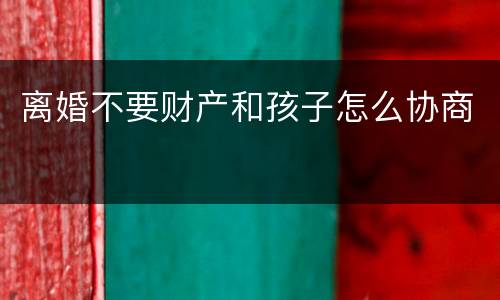 离婚不要财产和孩子怎么协商