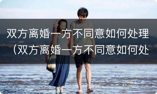 双方离婚一方不同意如何处理（双方离婚一方不同意如何处理好）