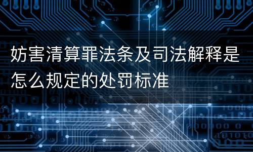妨害清算罪法条及司法解释是怎么规定的处罚标准