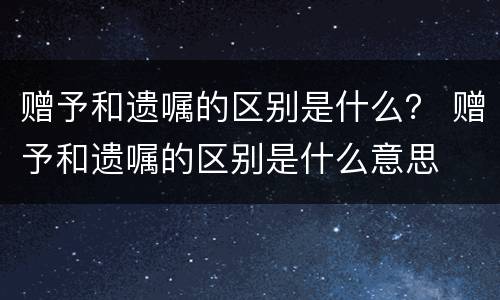 赠予和遗嘱的区别是什么? 赠予和遗嘱的区别是什么意思 赠予和遗嘱的区别是什么? 赠予和遗嘱的区别是什么意思