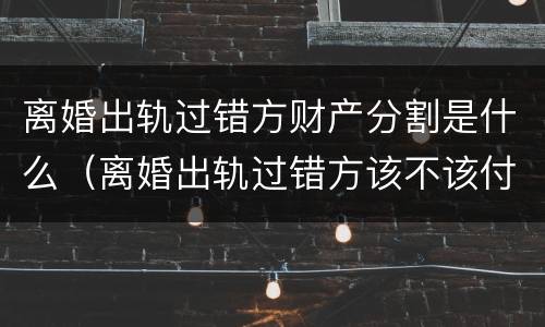 离婚出轨过错方财产分割是什么（离婚出轨过错方该不该付精神损失费）