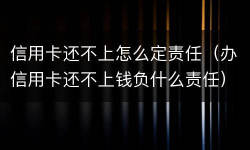 信用卡还不上怎么定责任（办信用卡还不上钱负什么责任）