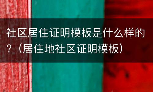 社区居住证明模板是什么样的?（居住地社区证明模板）