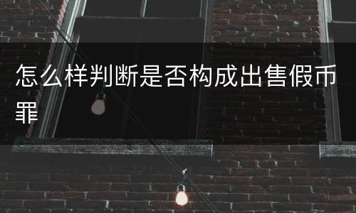 怎么样判断是否构成出售假币罪