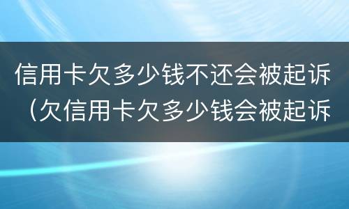 信用卡欠多少钱不还会被起诉（欠信用卡欠多少钱会被起诉）