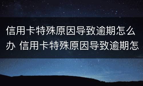信用卡特殊原因导致逾期怎么办 信用卡特殊原因导致逾期怎么办呢