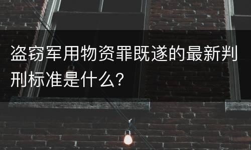盗窃军用物资罪既遂的最新判刑标准是什么？
