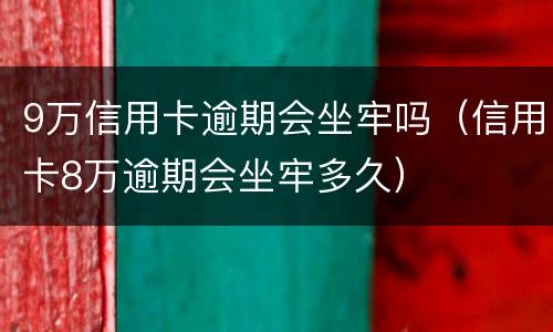 9万信用卡逾期会坐牢吗（信用卡8万逾期会坐牢多久）