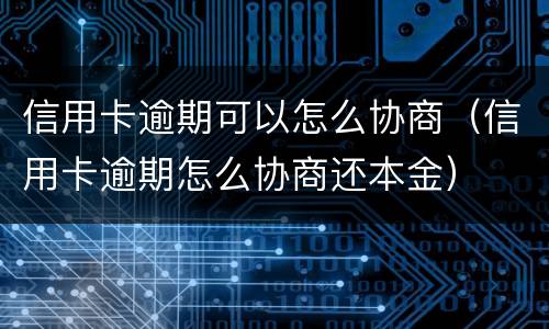 信用卡逾期可以怎么协商（信用卡逾期怎么协商还本金）