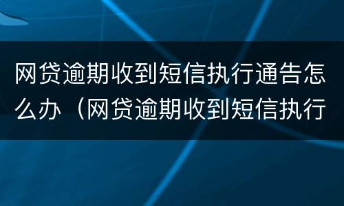 网贷逾期收到短信执行通告怎么办（网贷逾期收到短信执行通告怎么办理）