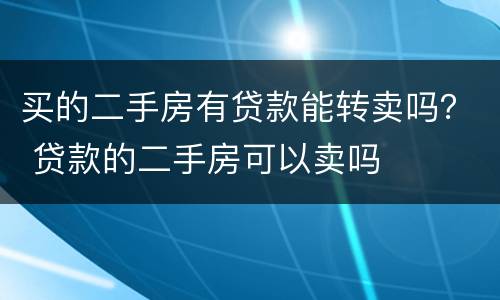 买的二手房有贷款能转卖吗？ 贷款的二手房可以卖吗