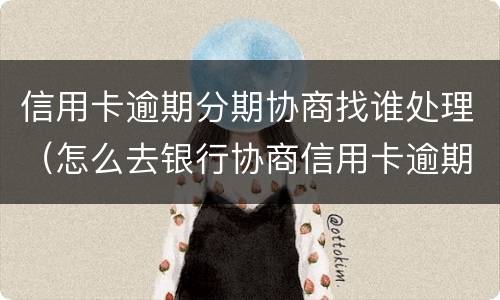 信用卡逾期分期协商找谁处理（怎么去银行协商信用卡逾期分期）