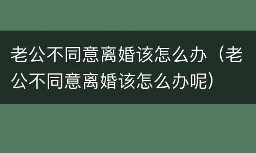 老公不同意离婚该怎么办（老公不同意离婚该怎么办呢）